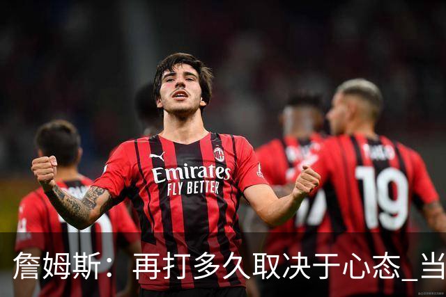 詹姆斯：再打多久取决于心态 当我不再热爱训练比赛时就该退役了